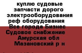 куплю судовые запчасти дорого.!электрооборудования!реф оборудования! - Все города Бизнес » Судовое снабжение   . Амурская обл.,Мазановский р-н